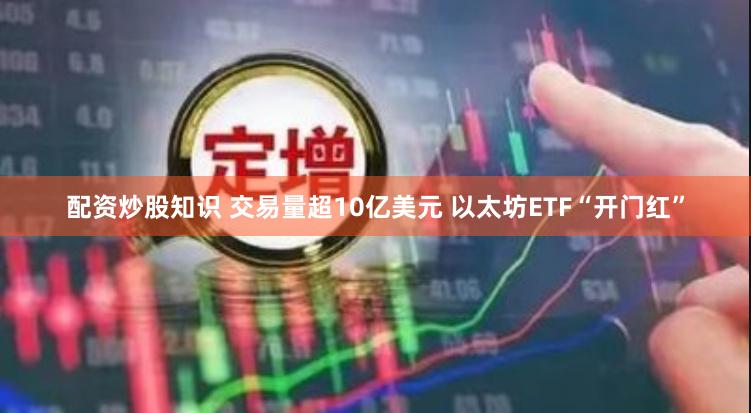 配资炒股知识 交易量超10亿美元 以太坊ETF“开门红”