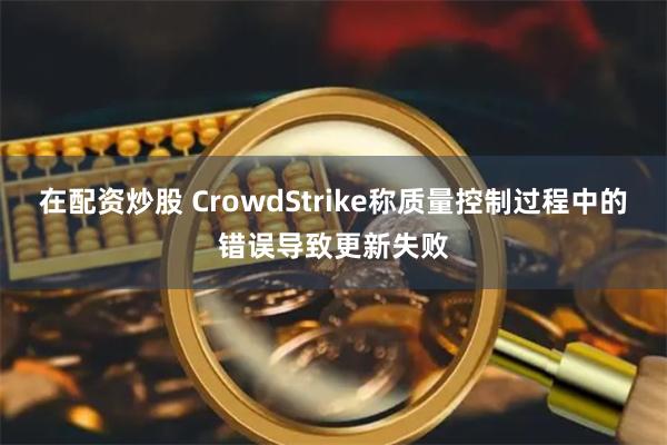 在配资炒股 CrowdStrike称质量控制过程中的错误导致更新失败