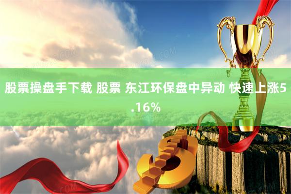 股票操盘手下载 股票 东江环保盘中异动 快速上涨5.16%