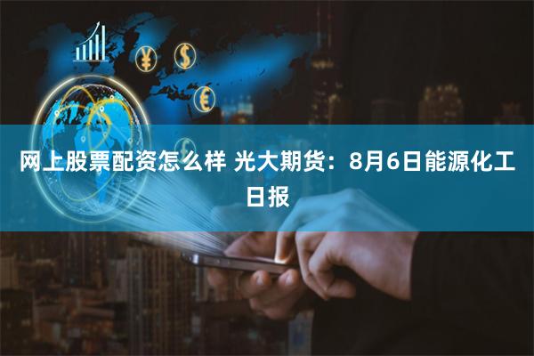 网上股票配资怎么样 光大期货：8月6日能源化工日报