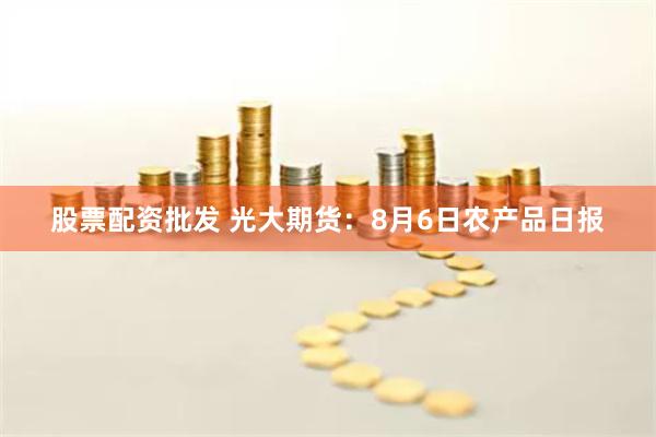 股票配资批发 光大期货：8月6日农产品日报