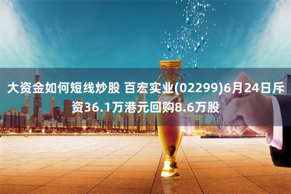 大资金如何短线炒股 百宏实业(02299)6月24日斥资36.1万港元回购8.6万股