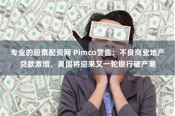 专业的股票配资网 Pimco警告：不良商业地产贷款激增，美国将迎来又一轮银行破产潮