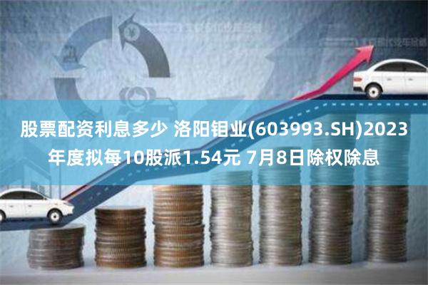 股票配资利息多少 洛阳钼业(603993.SH)2023年度拟每10股派1.54元 7月8日除权除息