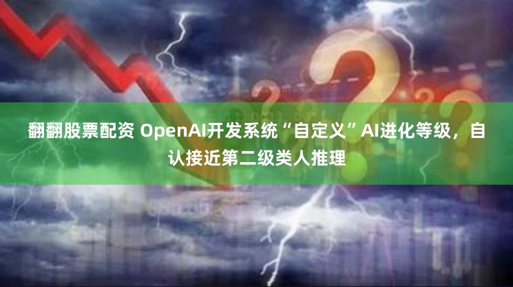 翻翻股票配资 OpenAI开发系统“自定义”AI进化等级，自认接近第二级类人推理