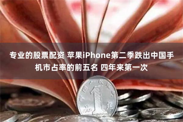 专业的股票配资 苹果iPhone第二季跌出中国手机市占率的前五名 四年来第一次