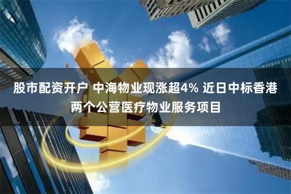 股市配资开户 中海物业现涨超4% 近日中标香港两个公营医疗物业服务项目