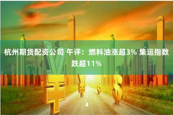 杭州期货配资公司 午评：燃料油涨超3% 集运指数跌超11%