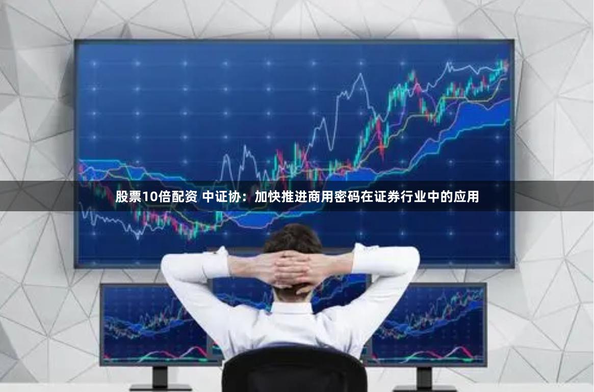 股票10倍配资 中证协：加快推进商用密码在证券行业中的应用