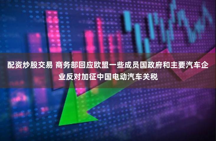 配资炒股交易 商务部回应欧盟一些成员国政府和主要汽车企业反对加征中国电动汽车关税