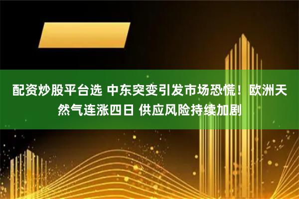 配资炒股平台选 中东突变引发市场恐慌！欧洲天然气连涨四日 供应风险持续加剧