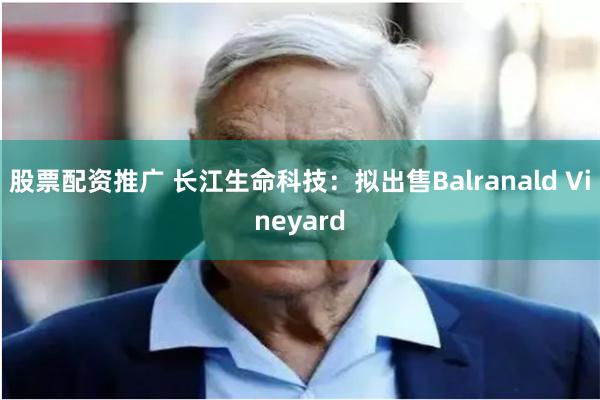 股票配资推广 长江生命科技：拟出售Balranald Vineyard