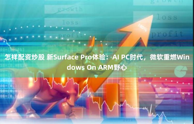 怎样配资炒股 新Surface Pro体验：AI PC时代，微软重燃Windows On ARM野心