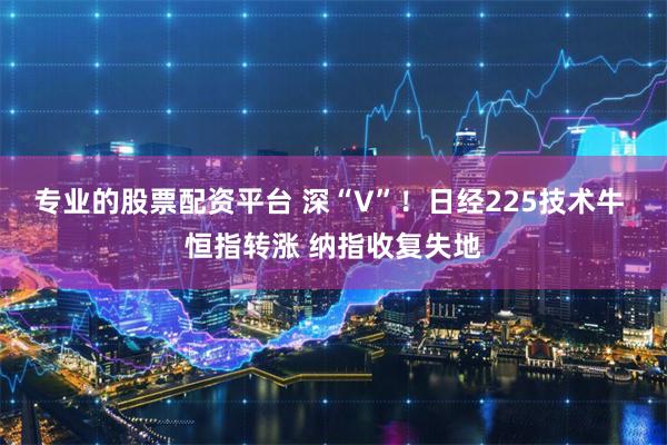 专业的股票配资平台 深“V”！日经225技术牛 恒指转涨 纳指收复失地