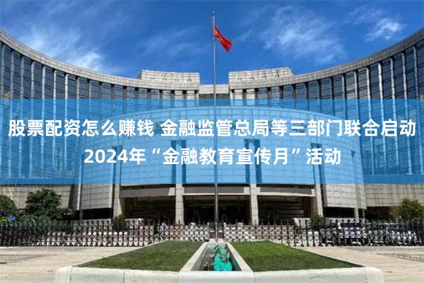 股票配资怎么赚钱 金融监管总局等三部门联合启动2024年“金融教育宣传月”活动