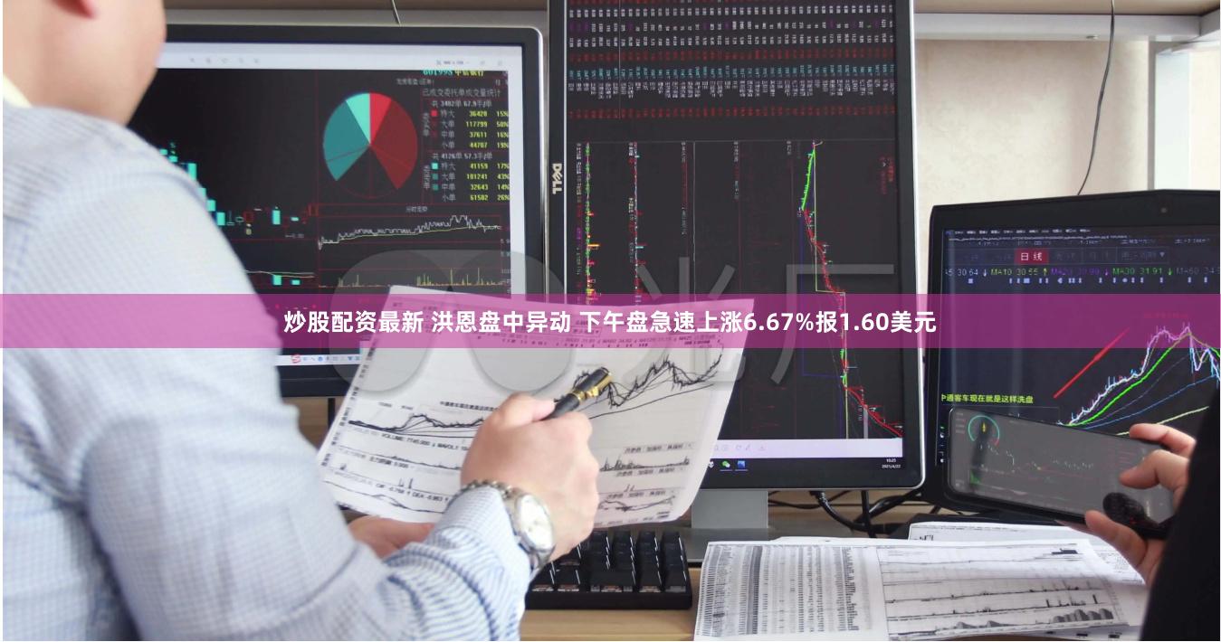 炒股配资最新 洪恩盘中异动 下午盘急速上涨6.67%报1.60美元