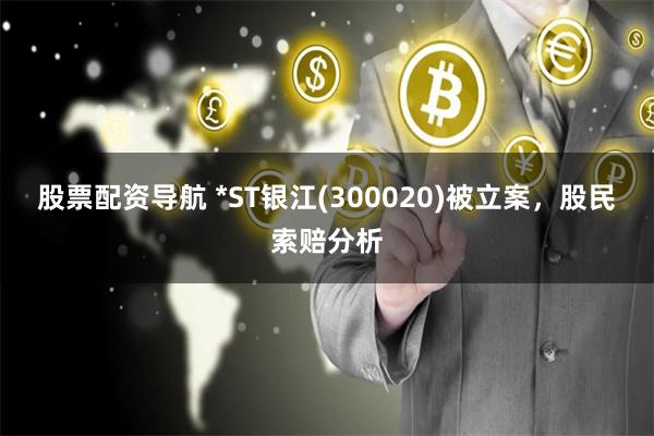 股票配资导航 *ST银江(300020)被立案，股民索赔分析