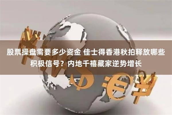 股票操盘需要多少资金 佳士得香港秋拍释放哪些积极信号？内地千禧藏家逆势增长