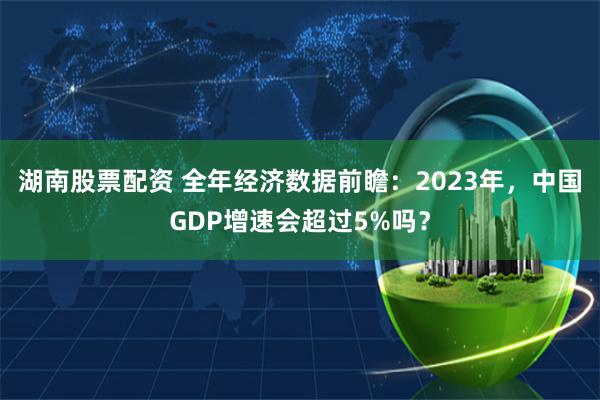 湖南股票配资 全年经济数据前瞻：2023年，中国GDP增速会超过5%吗？