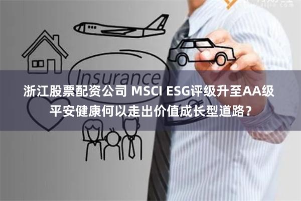 浙江股票配资公司 MSCI ESG评级升至AA级 平安健康何以走出价值成长型道路？