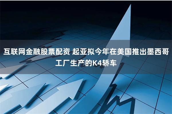 互联网金融股票配资 起亚拟今年在美国推出墨西哥工厂生产的K4轿车