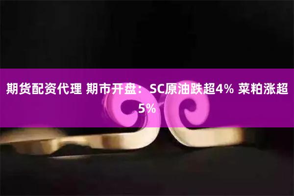 期货配资代理 期市开盘：SC原油跌超4% 菜粕涨超5%