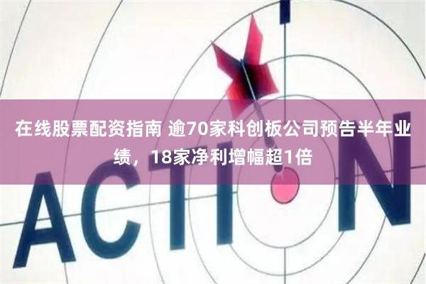 在线股票配资指南 逾70家科创板公司预告半年业绩，18家净利增幅超1倍