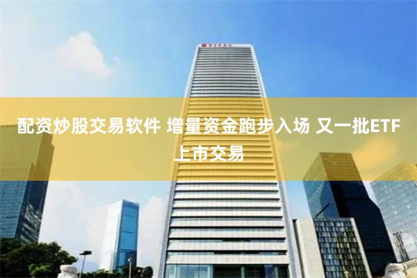 配资炒股交易软件 增量资金跑步入场 又一批ETF上市交易