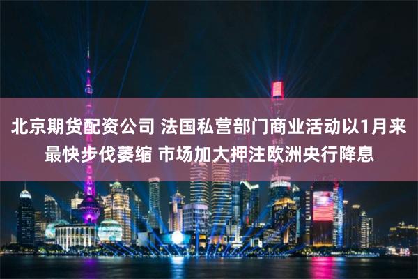 北京期货配资公司 法国私营部门商业活动以1月来最快步伐萎缩 市场加大押注欧洲央行降息