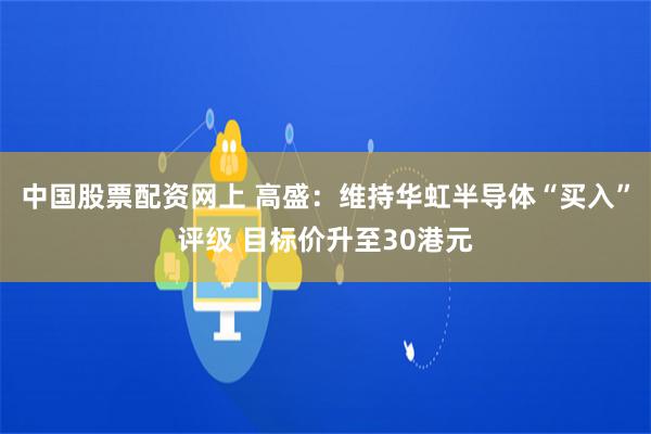 中国股票配资网上 高盛：维持华虹半导体“买入”评级 目标价升至30港元