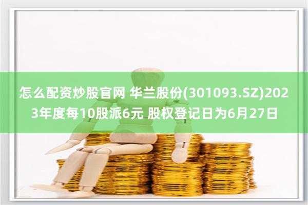 怎么配资炒股官网 华兰股份(301093.SZ)2023年度每10股派6元 股权登记日为6月27日