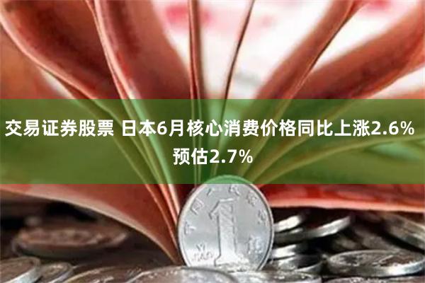 交易证券股票 日本6月核心消费价格同比上涨2.6% 预估2.7%