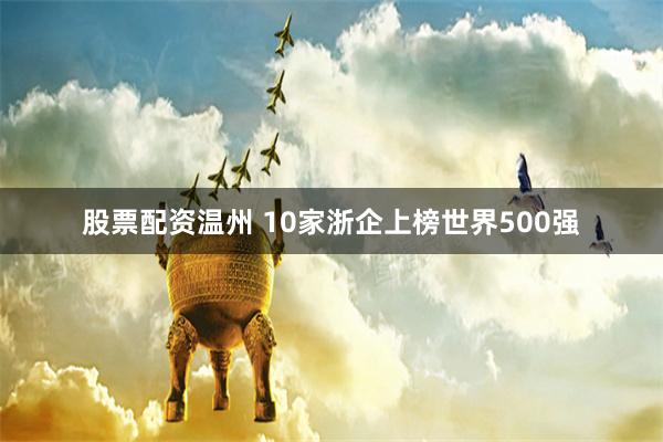 股票配资温州 10家浙企上榜世界500强