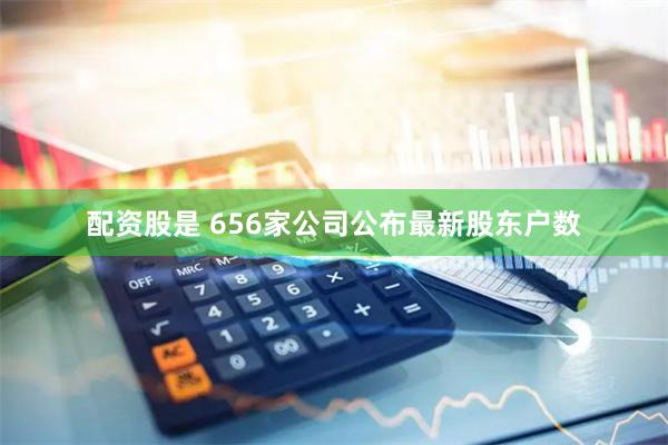 配资股是 656家公司公布最新股东户数