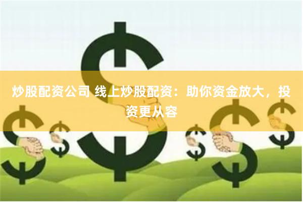 炒股配资公司 线上炒股配资：助你资金放大，投资更从容