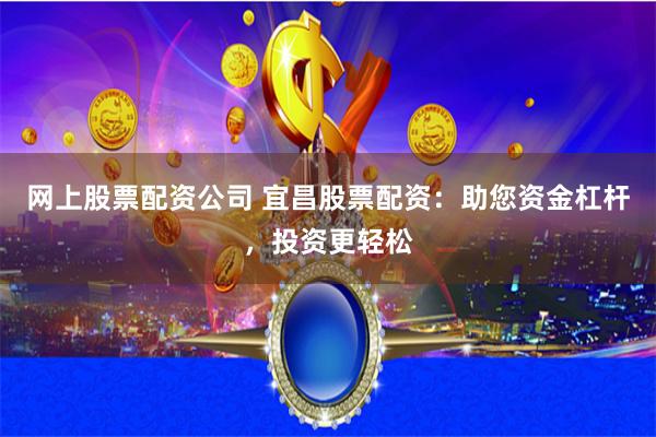网上股票配资公司 宜昌股票配资：助您资金杠杆，投资更轻松