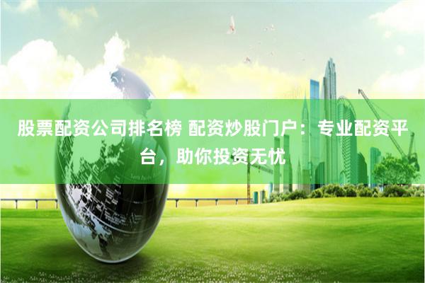 股票配资公司排名榜 配资炒股门户：专业配资平台，助你投资无忧