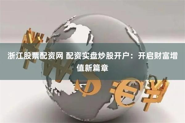 浙江股票配资网 配资实盘炒股开户：开启财富增值新篇章