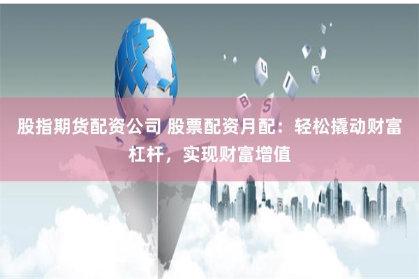 股指期货配资公司 股票配资月配：轻松撬动财富杠杆，实现财富增值
