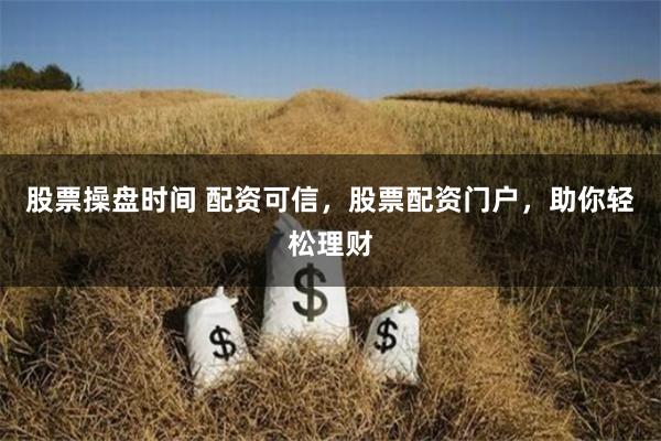 股票操盘时间 配资可信，股票配资门户，助你轻松理财