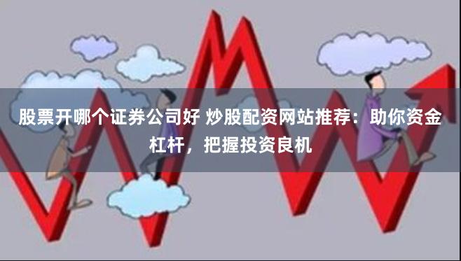 股票开哪个证券公司好 炒股配资网站推荐：助你资金杠杆，把握投资良机