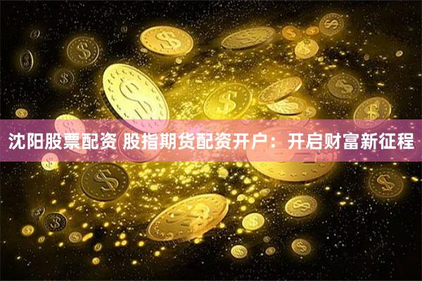 沈阳股票配资 股指期货配资开户：开启财富新征程