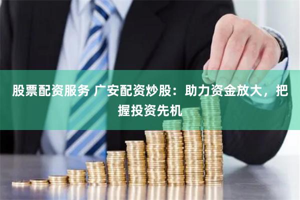 股票配资服务 广安配资炒股：助力资金放大，把握投资先机