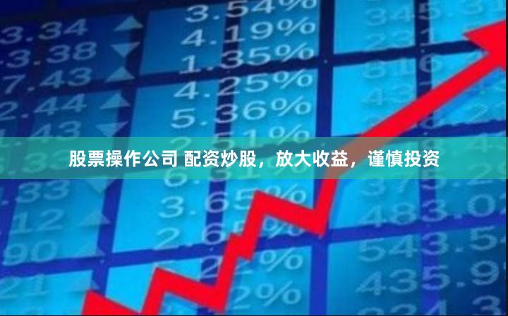 股票操作公司 配资炒股，放大收益，谨慎投资