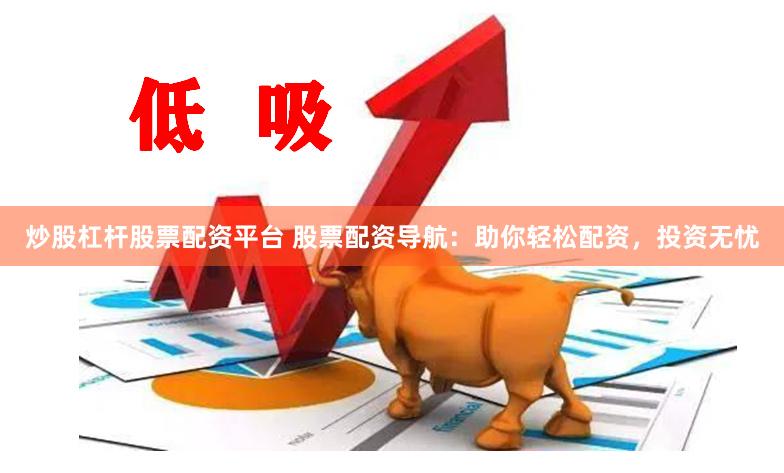 炒股杠杆股票配资平台 股票配资导航：助你轻松配资，投资无忧