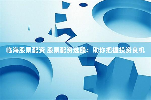 临海股票配资 股票配资选股：助你把握投资良机