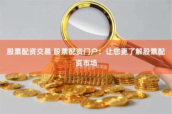 股票配资交易 股票配资门户：让您更了解股票配资市场