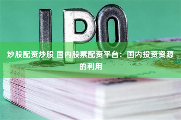 炒股配资炒股 国内股票配资平台：国内投资资源的利用