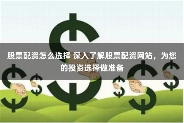 股票配资怎么选择 深入了解股票配资网站，为您的投资选择做准备