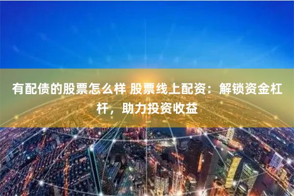 有配债的股票怎么样 股票线上配资：解锁资金杠杆，助力投资收益